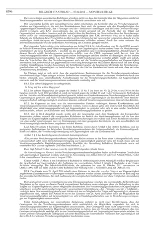 8596                      BELGISCH STAATSBLAD — 07.02.2012 — MONITEUR BELGE

           Die vorerwähnten europäischen Richtlinien schreiben nicht vor, dass die Kontrolle über die Tätigkeiten sämtlicher
       Versicherungsanstalten bei einer einzigen öffentlichen Behörde zentralisiert sein soll.
            Der Gesetzgeber konnte sich vernünftigerweise dafür entscheiden, die Kontrolle über die Versicherungsgesell-
       schaften auf Gegenseitigkeit, die mit den Krankenkassen liiert sind, die genauso sehr den Grundprinzipien der
       «gegenseitigen Unterstützung», der « Fürsorge» und der « Solidarität» unterliegen und die keine Gewinnerzielungs-
       absicht verfolgen, dem KAK anzuvertrauen, das am besten geeignet ist, die Aufsicht über die Träger auf
       Gegenseitigkeit auszuüben. Insofern auch die Aufsicht über die Beachtung der Vorschriften über das Versicherungs-
       wesen durch die Versicherungsgesellschaften auf Gegenseitigkeit dem KAK anvertraut wird, ist es Sache dieser
       Behörde, die Einhaltung dieser Vorschriften zu überwachen. Übrigens hat der Gesetzgeber vorgesehen, dass die jeweils
       zuständigen Aufsichtsorgane ein Zusammenarbeitsabkommen schließen müssen, durch das unter anderem der
       Informationsaustausch und die einheitliche Anwendung des Gesetzes geregelt werden.
            Der klagenden Partei zufolge gehe insbesondere aus Artikel 58 § 4 Nr. 4 des Gesetzes vom 26. April 2010, wonach
       im Falle der Umwandlung einer Versicherungsgesellschaft auf Gegenseitigkeit in eine andere Form von Versicherungs-
       unternehmen die neue Gesellschaft, « insofern sie die gesetzlichen und verordnungsrechtlichen Anforderungen in
       diesem Bereich erfüllt beziehungsweise weiterhin erfüllt», von der CBFA zugelassen wird, hervor, dass die
       Versicherungsgesellschaften auf Gegenseitigkeit andere Bedingungen erfüllen könnten als diejenigen, die für andere
       Versicherungsunternehmen gälten. Aus dem Wortlaut «erfüllt beziehungsweise weiterhin erfüllt» ergibt sich jedoch,
       dass die Vorschriften über das Versicherungswesen auch auf die Versicherungsgesellschaften auf Gegenseitigkeit
       anwendbar sind, vorbehaltlich der gegebenenfalls vom König festzulegenden Modalitäten. Hinsichtlich der dem König
       erteilten Ermächtigung, bei der Anwendung der betreffenden Gesetze die besonderen Merkmale der Versicherungs-
       gesellschaften auf Gegenseitigkeit zu berücksichtigen, hat der Hof im Vorstehenden bereits erkannt, dass sie keine
       Diskriminierung beinhaltet.
           Im Übrigen zeigt es sich nicht, dass die angefochtenen Bestimmungen für die Versicherungsunternehmen
       unverhältnismäßige Folgen zeitigen würden. Insbesondere unterliegen sie keinem unlauteren Wettbewerb durch den
       bloßen Umstand, dass unterschiedliche Aufsichtsorgane für die Versicherungsgesellschaften auf Gegenseitigkeit
       einerseits und die Versicherungsunternehmen andererseits zuständig sind.
           B.6.5. Der siebte Klagegrund ist unbegründet.
            In Bezug auf den achten Klagegrund
           B.7.1. Im achten Klagegrund, der gegen die Artikel 5, 13 Nr. 5 (zu lesen ist: Nr. 2), 29 Nr. 6 und 56 bis 66 des
       Gesetzes vom 26. April 2010 gerichtet ist, wird ein Verstoß gegen die Artikel 10 und 11 der Verfassung in Verbindung
       mit der Handels- und Gewerbefreiheit geltend gemacht, indem nur Krankenkassen eine Versicherungsgesellschaft auf
       Gegenseitigkeit gründen und Nicht-Versicherungsgesellschaften auf Gegenseitigkeit die Rechtsform einer Versiche-
       rungsgesellschaft auf Gegenseitigkeit annehmen könnten, während Versicherungsunternehmen dies nicht tun könnten.
           B.7.2. Im Gegensatz zu dem, was die intervenierenden Parteien vorbringen, können Krankenkassen und
       Versicherungsunternehmen miteinander verglichen werden, wenn es darum geht, den Unterschied hinsichtlich der
       Möglichkeit, eine Versicherungsgesellschaft auf Gegenseitigkeit zu gründen oder sich in eine solche Gesellschaft
       umzuwandeln, anhand des Gleichheits- und Nichtdiskriminierungsgrundsatzes zu prüfen.
            B.7.3. Wie in B.2.2 dargelegt wurde, wollte sich der Gesetzgeber nach dem Standpunkt der Europäischen
       Kommission richten, wonach die europäischen Richtlinien im Bereich des Versicherungswesens auf die von den
       Trägern auf Gegenseitigkeit angebotenen Zusatzkrankenversicherungen anwendbar sind. Diese Richtlinien schreiben
       vor, dass solche Versicherungen nur von Vereinigungen mit einer geeigneten Rechtsform, die sich ausschließlich mit
       Versicherungstätigkeiten befassen, angeboten werden können.
           Laut Artikel 8 Absatz 1 Buchstabe a der Ersten Richtlinie, ersetzt durch Artikel 6 der Dritten Richtlinie, sind die
       geeigneten Rechtsformen der belgischen Versicherungsunternehmen die Aktiengesellschaft, die Kommanditgesell-
       schaft auf Aktien, die Versicherungsvereinigung auf Gegenseitigkeit oder die Genossenschaft.
           Artikel 9 § 1 des Kontrollgesetzes bestimmt dementsprechend:
           «Die privaten Versicherungsunternehmen belgischen Rechts müssen in der Form einer Aktiengesellschaft, einer
       Genossenschaft oder einer Versicherungsvereinigung auf Gegenseitigkeit gegründet sein; ihr Zweck muss sich auf
       Versicherungsgeschäfte, Kapitalisierungsgeschäfte, Geschäfte der Verwaltung kollektiver Rentenfonds sowie auf
       unmittelbar sich daraus ergebende Geschäfte beschränken. [...]».
           Dem fügt Artikel 31 des Gesetzes vom 26. April 2010 folgenden Absatz hinzu:
           «In Abweichung von Absatz 1 dürfen Versicherungsunternehmen belgischen Rechts in der Form einer Gesellschaft
       auf Gegenseitigkeit gegründet werden, und zwar in Anwendung von Artikel 43bis § 5 oder von Artikel 70 §§ 6, 7 oder
       8 des vorerwähnten Gesetzes vom 6. August 1990».
            Gemäß Artikel 17 Absatz 1 der Solvabilität-II-Richtlinie in Verbindung mit deren Anhang III wird für Belgien auch
       die Gesellschaft auf Gegenseitigkeit der Auﬂistung im vorerwähnten Artikel 8 Absatz 1 Buchstabe a der Ersten
       Richtlinie hinzugefügt. Die Solvabilität-II-Richtlinie, die spätestens bis zum 31. Oktober 2012 umzusetzen ist
       (Artikel 309), hebt die Erste und die Dritte Richtlinie mit Wirkung vom 1. November 2012 auf (Artikel 310).
           B.7.4. Das Gesetz vom 26. April 2010 schafft einen Rahmen, in dem die von den Trägern auf Gegenseitigkeit
       angebotenen Zusatzkrankenversicherungen weiterhin angeboten werden dürfen, allerdings nunmehr im Einklang mit
       den europäischen Richtlinien, die nach Auffassung der europäischen Institutionen auf diese Tätigkeiten Anwendung
       ﬁnden.
           Der Gesetzgeber konnte vernünftigerweise eine Übergangsregelung vorsehen, die es ermöglicht, die betreffenden
       Tätigkeiten in der eigens zu diesem Zweck vorgesehenen Rechtsform unterzubringen, ohne die Verbindung zu den
       Trägern auf Gegenseitigkeit und deren Mitgliedern abzubrechen. Die Versicherungsgesellschaften auf Gegenseitigkeit
       unterliegen weiterhin den Grundprinzipien der «gegenseitigen Unterstützung», der «Fürsorge» und der « Solidarität»,
       verfolgen keine Gewinnerzielungsabsicht und dürfen sich nur an Mitglieder der Träger auf Gegenseitigkeit, denen sie
       angeschlossen sind, richten. Die Artikel 56 bis 66 des Gesetzes vom 26. April 2010 sehen auch die Möglichkeit für
       Versicherungsgesellschaften auf Gegenseitigkeit vor, sich in Handelsgesellschaften oder in Versicherungsvereinigun-
       gen auf Gegenseitigkeit umzuwandeln.
            Unter Berücksichtigung der vorerwähnten Zielsetzung entbehrt es nicht einer Rechtfertigung, dass der
       Gesetzgeber für die Versicherungsunternehmen nicht ausdrücklich die Möglichkeit vorgesehen hat, sich in
       Versicherungsgesellschaften auf Gegenseitigkeit umzuwandeln. Dem Gesetzgeber kann nicht vorgeworfen werden,
       nicht die wenig wahrscheinliche Hypothese berücksichtigt zu haben, dass ein Versicherungsunternehmen, das eine
       Gewinnerzielungsabsicht verfolgt, sich in eine Versicherungsgesellschaft auf Gegenseitigkeit umwandeln möchte, die
       keine Gewinnerzielungsabsicht verfolgt und sich unter Beachtung der vorerwähnten Prinzipien der Gegenseitigkeit auf
       die in B.4.2.5 erwähnten Versicherungstätigkeiten beschränken muss.
 