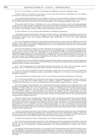 8600                      BELGISCH STAATSBLAD — 07.02.2012 — MONITEUR BELGE

           B.13.4. Es ist des Weiteren zu prüfen, ob die Beiträge der Mitglieder «pauschal» festgelegt werden.
           Artikel 67 Absatz 1 Buchstabe e) des Gesetzes vom 26. April 2010 bestimmt ausdrücklich, dass die Beiträge
       pauschal sind. Dem fügt er jedoch Folgendes hinzu:
            «Eine Aufgliederung der Beiträge ist nicht möglich, wohl aber eine unterschiedliche Gestaltung der Beiträge auf
       der Grundlage der Haushaltszusammensetzung oder des Sozialstatuts im Sinne von Artikel 37 §§ 1, 2 und 19 des am
       14. Juli 1994 koordinierten Gesetzes über die Gesundheitspﬂege- und Entschädigungspﬂichtversicherung».

           Ferner sieht Artikel 67 Absatz 1 Buchstabe i) vor, dass die Beiträge des Dienstes nicht zum Kapital geschlagen
       werden. Absatz 2 dieses Artikels ermächtigt den König dazu, durch einen im Ministerrat beratenen königlichen Erlass
       die Mindest- und Höchstbeiträge festzulegen, die pro Haushalt im Sinne der Krankenversicherung pro Jahr für die
       vorerwähnten Verrichtungen verlangt werden müssen beziehungsweise können.

           In den Vorarbeiten wird die pauschale Beschaffenheit der Beiträge hervorgehoben:

            «Die Beiträge können nicht je nach dem Alter oder nach dem Alter zum Zeitpunkt des Anschließens variieren. Eine
       unterschiedliche Gestaltung der Beiträge ist lediglich auf der Grundlage der Haushaltszusammensetzung oder des
       Sozialstatuts möglich» (Parl. Dok., Kammer, 2009-2010, DOC 52-2292/004, S. 6; Parl. Dok., Senat, 2009-2010,
       Nr. 4-1729/2, S. 5).

            B.13.5. Die klagende Partei bringt im ersten Klagegrund insbesondere vor, dass die in den Artikeln 2 und 67 des
       Gesetzes vom 26. April 2010 erwähnten Verrichtungen in den Anwendungsbereich der Ersten Richtlinie ﬁelen, weil die
       Beiträge nicht für jedes angeschlossene Mitglied gleich seien, da die angefochtene Regelung eine unterschiedliche
       Gestaltung der Beiträge ermögliche.

           B.13.6. Die Bezugnahme in Artikel 67 Absatz 1 Buchstabe e) des Gesetzes vom 26. April 2010 auf Artikel 37 §§ 1,
       2 und 19 des am 14. Juli 1994 koordinierten Gesetzes über die Gesundheitspﬂege- und Entschädigungspﬂichtversi-
       cherung zielt auf mehrere Kategorien von Personen ab, etwa Pensionierte, Witwen und Waisen, Empfänger eines
       Eingliederungseinkommens oder einer ÖSHZ-Hilfe, Langzeitarbeitslose oder Ein-Elternteil-Familien, für die das
       Gesetz eine erhöhte Beteiligung der Pﬂichtversicherung vorsieht. Die «unterschiedliche Gestaltung» der Beiträge, die
       das Gesetz zulässt, kann lediglich in einer Herabsetzung der Beiträge für die somit umschriebenen Kategorien von
       Personen mit einem prekären Sozialstatut bestehen.

           Dasselbe gilt für die unterschiedliche Gestaltung aufgrund der Haushaltszusammensetzung, wobei der Beitrag pro
       Person niedriger sein kann, wenn man die Anzahl der Personen im Haushalt und gegebenenfalls die Bedürftigkeit der
       Mitglieder dieses Haushalts berücksichtigt.

            B.13.7. Der Ausgangspunkt der angefochtenen Bestimmung besteht also darin, dass die Beiträge pauschal
       festgelegt werden, in Übereinstimmung mit Artikel 2 Nummer 2 Buchstabe b der Ersten Richtlinie.

           Es ist zwar eine «unterschiedliche Gestaltung» der Beiträge möglich, jedoch nur in dem Sinne, dass in Anbetracht
       des prekären Sozialstatuts bestimmter, genau umschriebener Kategorien von Personen eine Herabsetzung der
       Pauschale möglich ist.

           Diese unterschiedliche Gestaltung ändert nichts an der tatsächlich pauschalen Beschaffenheit der Beiträge.

           B.13.8. Demzufolge erfüllen die Verrichtungen, die die Träger auf Gegenseitigkeit gemäß den Artikeln 2 und 67 des
       Gesetzes vom 26. April 2010 anbieten können, die in Artikel 2 Nummer 2 Buchstabe b der Ersten Richtlinie
       vorgesehenen Erfordernisse, um vom Anwendungsbereich dieser Richtlinie ausgeschlossen zu werden.

           B.13.9. Die klagende Partei beantragt, dass vorkommendenfalls dem Gerichtshof der Europäischen Union eine
       Vorabentscheidungsfrage gestellt werde, um zu erfahren, ob die vorerwähnte Bestimmung der Ersten Richtlinie «einer
       Regelung im Wege steht, die es den Krankenkassen erlaubt, im Wettbewerb mit Versicherungsunternehmen
       Geschäftsvorgänge anzubieten, ohne dass dabei die Erfordernisse und Verpﬂichtungen, die sich aus der Richtli-
       nie 79/238/EWG ergeben, zu berücksichtigen sind, obwohl der Beitrag, den die Krankenkassen für diese
       Geschäftsvorgänge berechnen können, je nach dem Sozialstatut des Versicherungsnehmers und der Zusammensetzung
       seines Haushalts unterschiedlich gestaltet werden kann, weshalb der Beitrag also nicht für alle den Krankenkassen
       angeschlossenen Mitglieder gleich ist».

            Wird eine Frage über die Auslegung des Unionsrechts in einem schwebenden Verfahren bei einem einzelstaatli-
       chen Gericht gestellt, dessen Entscheidungen selbst nicht mehr mit Rechtsmitteln des innerstaatlichen Rechts
       angefochten werden können, ist dieses Gericht gemäß Artikel 267 Absatz 3 des AEUV zur Anrufung des Gerichtshofes
       der Europäischen Union verpﬂichtet. Diese Anrufung ist jedoch nicht erforderlich, wenn das betreffende Gericht
       festgestellt hat, dass die gestellte Frage nicht entscheidungserheblich ist, dass die betreffende unionsrechtliche
       Bestimmung bereits Gegenstand einer Auslegung durch den Gerichtshof war oder dass die richtige Anwendung des
       Unionsrechts derart offenkundig ist, dass für einen vernünftigen Zweifel keinerlei Raum bleibt (EuGH, 6. Oktober 1982,
       C-283/81, CILFIT, Randnr. 21).

           Aus dem Vorstehenden geht hervor, dass es keinen vernünftigen Zweifel daran geben kann, dass die Möglichkeit
       zur unterschiedlichen Gestaltung der Beiträge nicht verhindert, dass die in den angefochtenen Artikeln 2 und 67 des
       Gesetzes vom 26. April 2010 geregelten Verrichtungen «pauschal» sind im Sinne von Artikel 2 Nummer 2 Buchstabe b
       der Ersten Richtlinie und dass diese Richtlinie also nicht auf diese Verrichtungen anwendbar ist.

           Es besteht demzufolge kein Anlass, diesbezüglich eine Vorabentscheidungsfrage zu stellen.

           B.14.1. Der Hof muss noch prüfen, ob in dieser nicht völlig harmonisierten Angelegenheit die Artikel 2 und 67 des
       Gesetzes vom 26. April 2010 mit den Artikeln 10 und 11 der Verfassung in Verbindung mit der durch die Artikel 49
       und 56 des AEUV gewährleisteten Niederlassungsfreiheit und Dienstleistungsfreiheit vereinbar sind (zweiter
       Klagegrund).

            Die klagende Partei bringt insbesondere vor, dass gegen diese Vertragsbestimmungen deshalb verstoßen werde,
       weil die Mitglieder einer Krankenkasse durch das angefochtene Gesetz dazu gezwungen würden, sich auch einem von
       ihrer Krankenkasse angebotenen Geschäftsvorgang anzuschließen, wodurch den Krankenkassen zum Nachteil der
       belgischen und europäischen Versicherungsunternehmen ein beträchtlicher Teil der potentiellen Kundschaft vorbehal-
       ten werde.
 