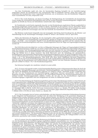 BELGISCH STAATSBLAD — 07.02.2012 — MONITEUR BELGE                                                      8603

    Aus dem Vorstehenden ergibt sich, dass die beanstandete Regelung bezüglich der als Geschäftsvorgänge
eingestuften Dienste der Krankenkassen eine ausreichendes Maß an Solidarität aufweist, damit dem ersten vom
Gerichtshof der Europäischen Union vorgesehenen Kriterium, um zu bestimmen, dass die betreffenden Tätigkeiten
nicht wirtschaftlicher Art sind, entsprochen wird.

    B.14.7.3. Das zweite Kriterium, auf dessen Grundlage der Rechtsprechung des Gerichtshofes der Europäischen
Union zufolge die wirtschaftliche Beschaffenheit einer mit der sozialen Sicherheit zusammenhängenden Tätigkeit nicht
gegeben ist, betrifft das Niveau der behördlichen Aufsicht über diese Tätigkeit.

     Im Vorstehenden wurde bereits angemerkt, dass die von den Krankenkassen angebotenen Dienste ausdrücklich in
die Satzung eingetragen werden müssen (Artikel 67 Absatz 1 Buchstabe k) des Gesetzes vom 26. April 2010). Absatz
1 Buchstabe h) dieses Artikels sieht ferner vor, dass die Krankenkassen «die Verrichtungen mit der Sorgfalt eines guten
Familienvaters gemäß den Anweisungen und unter der Kontrolle des Kontrollamts verwalten» müssen.

   Des Weiteren wurde bereits festgestellt, dass der Gesetzgeber den König damit beauftragt hat, die Mindest- und
Höchstbeiträge für die Verrichtungen festzulegen (Artikel 67 Absatz 2 des Gesetzes vom 26. April 2010).

    Neben den Elementen der Regelung, die der Gesetzgeber selbst ausdrücklich bestimmt hat, um die Solidarität
unter den Mitgliedern der Krankenkassen zu gewährleisten, genügt im Übrigen die Feststellung, dass ein behördliches
Organ - das KAK - vom Gesetzgeber (Kapitel VI des Krankenkassengesetzes) speziﬁsch mit der Aufsicht über die
Einhaltung des Krankenkassengesetzes und seiner Ausführungserlasse durch die Träger auf Gegenseitigkeit beauftragt
worden ist.

     Das KAK überwacht den Inhalt der von ihm zu billigenden Satzungen der Träger auf Gegenseitigkeit (Artikel 11
des Krankenkassengesetzes). Erfüllt ein von einem Landesverband oder einer Krankenkasse eingerichteter Dienst nicht
mehr die Gesetzes- und Verordnungsbestimmungen oder sind alle Garantien für eine ordnungsgemäße Ausführung
nicht mehr gegeben, kann das KAK beschließen, die Zulassung dieses Dienstes zu entziehen, was dessen Auﬂösung zur
Folge hat (Artikel 26 § 2 dieses Gesetzes). Das KAK überwacht auch die Einhaltung der administrativen,
buchhalterischen und ﬁnanziellen Bestimmungen des Krankenkassengesetzes sowie des durch königlichen Erlass vom
14. Juli 1994 koordinierten Gesetzes über die Gesundheitspﬂege- und Entschädigungspﬂichtversicherung (Artikel 52
Absatz 1 Nr. 3 des Krankenkassengesetzes). Dem KAK wird darin durch zugelassene Revisoren beigestanden
(Artikel 32 bis 36 und 57 des Krankenkassengesetzes). Das KAK erstattet jährlich einen Bericht über die Tätigkeiten und
über die Lage der Krankenkassen und Landesverbände; dieser Bericht wird den Föderalen Kammern zur Kenntnis
gebracht (Artikel 52 Absatz 1 Nr. 9 des Krankenkassengesetzes).

    Das Kriterium bezüglich der staatlichen Aufsicht ist somit erfüllt.

      B.15.1. Es muss noch geprüft werden, ob die beanstandete Regelung nicht in diskriminierender Weise die durch die
vorerwähnten Vertragsbestimmungen gewährleistete Niederlassungsfreiheit und Dienstleistungsfreiheit beeinträch-
tigt, indem die Mitglieder der Krankenkassen aufgrund von Artikel 67 Absatz 1 Buchstabe a) dazu verpﬂichtet sind,
sich den von den Krankenkassen als Geschäftsvorgänge angebotenen Diensten anzuschließen. Somit stellt die
Regelung wenigstens indirekt eine Einmischung in die vorerwähnten Freiheiten der Versicherungsunternehmen dar,
insofern Letztere Versicherungsprodukte anbieten würden, die mit den von den Krankenkassen angebotenen
Geschäftsvorgängen vergleichbar sind und infolgedessen mit ihnen im Wettbewerb stehen.

     B.15.2. Eine Beschränkung der Niederlassungsfreiheit und des freien Dienstleistungsverkehrs in einem Bereich, der
nicht Gegenstand einer vollständigen Harmonisierung auf Ebene der Europäischen Union ist, kann zugelassen werden,
wenn sie zwingenden Gründen des Allgemeininteresses entspricht, geeignet ist, die Erreichung des mit ihr verfolgten
Ziels zu gewährleisten, und nicht über das hinausgeht, was zur Erreichung dieses Ziels erforderlich ist (EuGH, Große
Kammer, 1. April 2008, C-212/06, Regierung der Französischen Gemeinschaft und Wallonische Regierung, Randnr. 55; EuGH,
13. Dezember 2007, C-250/06, United Pan-Europe Communications Belgium u.a., Randnr. 39; EuGH, Große Kammer,
28. April 2009, C-518/06, Kommission der Europäischen Gemeinschaften gegen Italienische Republik, Randnr. 72; EuGH,
7. Oktober 2010, C-515/08, dos Santos Palhota u.a., Randnr. 45).

     B.15.3. Der Gesetzgeber hat ein System aufrechterhalten, mit dem historisch entstandene Solidaritätsmechanismen
in den Tätigkeiten der Krankenkassen verankert sind, die neben ihrer Beteiligung an der gesetzlichen Regelung der
obligatorischen sozialen Sicherheit weiterhin Dienste anbieten können, die dennoch eng damit verbunden sind. Dies
macht es möglich, durch die Solidarität unter den Mitgliedern der Krankenkassen eine gewisse Deckung für bestimmte
Risiken zu bieten, welche nicht von der Krankenpﬂichtversicherung übernommen werden. Diese Dienste werden ohne
Gewinnerzielungsabsicht von den Krankenkassen in einem Geist der «gegenseitigen Unterstützung», «Fürsorge» und
«Solidarität» angeboten und dienen dem allgemeinen Interesse, was in Artikel 3 letzter Absatz des Krankenkassenge-
setzes in der durch den angefochtenen Artikel 2 des Gesetzes vom 26. April 2010 abgeänderten Fassung ausdrücklich
bestätigt wird. Sie bezwecken ausdrücklich (Artikel 3 Absatz 1 Buchstaben b) und c) des Krankenkassengesetzes) die
ﬁnanzielle Beteiligung «an den Kosten, die auf Vorbeugung und Behandlung von Krankheit und Invalidität
zurückzuführen sind, oder Gewährung von Entschädigungen bei Arbeitsunfähigkeit oder wenn eine Lage eintritt,
aufgrund deren das [[00bc]] physische, psychische oder soziale Wohlbeﬁnden gepﬂegt werden kann» und die
«Gewährung von Hilfe, Information, Betreuung und Beistand im Hinblick auf die Pﬂege des physischen, psychischen
und sozialen Wohlbeﬁndens». Die beanstandete Regelung wurde also mit dem Ziel eingeführt, zwingenden Gründen
allgemeinen Interesses zu entsprechen, wobei es sich nämlich um die Förderung der Volksgesundheit sowie des
physischen, psychischen oder sozialen Wohlbeﬁndens von Personen handelt.

    B.15.4. Es stimmt, dass die angefochtene Bestimmung die Mitglieder der Krankenkassen dazu verpﬂichtet, sich den
von den Krankenkassen als Geschäftsvorgänge angebotenen Diensten anzuschließen, was von der klagenden Partei
beanstandet wird. Diese Maßnahme ist jedoch notwendig im Hinblick auf die Verwirklichung der Solidarität, mit einer
möglichst breiten Risikostreuung. Alle Mitglieder zahlen den gleichen Pauschalbeitrag für den gleichen Dienst,
vorbehaltlich der Möglichkeit der unterschiedlichen Gestaltung der Beiträge auf der Grundlage des prekären
Sozialstatuts für genau umschriebene Kategorien von Personen, die dementsprechend in den Genuss einer höheren
Garantie gelangen können (Artikel 67 Absatz 1 Buchstaben e) und g) des Gesetzes vom 26. April 2010). Diese Beiträge
und die eventuelle unterschiedliche Gestaltung sind im königlichen Erlass vom 2. März 2011 zur Ausführung von
Artikel 67 Absätze 2 bis 4 des Gesetzes vom 26. April 2010 zur Festlegung verschiedener Bestimmungen im Bereich der
Organisation der Zusatzkrankenversicherung (I) festgelegt.
 