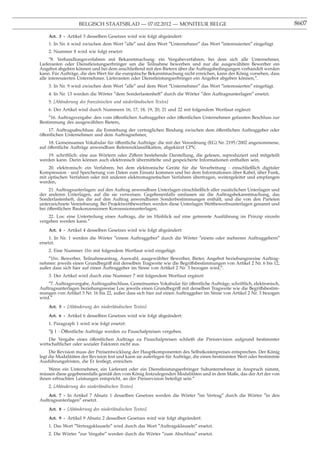 BELGISCH STAATSBLAD — 07.02.2012 — MONITEUR BELGE                                                     8607

    Art. 3 - Artikel 3 desselben Gesetzes wird wie folgt abgeändert:
    1. In Nr. 6 wird zwischen dem Wort ″alle″ und dem Wort ″Unternehmer″ das Wort ″interessierten″ eingefügt.
    2. Nummer 8 wird wie folgt ersetzt:
     ″8. Verhandlungsverfahren mit Bekanntmachung: ein Vergabeverfahren, bei dem sich alle Unternehmer,
Lieferanten oder Dienstleistungserbringer um die Teilnahme bewerben und nur die ausgewählten Bewerber ein
Angebot abgeben können und bei dem anschließend mit den Bietern über die Auftragsbedingungen verhandelt werden
kann. Für Aufträge, die den Wert für die europäische Bekanntmachung nicht erreichen, kann der König vorsehen, dass
alle interessierten Unternehmer, Lieferanten oder Dienstleistungserbringer ein Angebot abgeben können,″.
    3. In Nr. 9 wird zwischen dem Wort ″alle″ und dem Wort ″Unternehmer″ das Wort ″interessierten″ eingefügt.
    4. In Nr. 13 werden die Wörter ″dem Sonderlastenheft″ durch die Wörter ″den Auftragsunterlagen″ ersetzt.
    5. [Abänderung des französischen und niederländischen Textes]
    6. Der Artikel wird durch Nummern 16, 17, 18, 19, 20, 21 und 22 mit folgendem Wortlaut ergänzt:
     ″16. Auftragsvergabe: den vom öffentlichen Auftraggeber oder öffentlichen Unternehmen gefassten Beschluss zur
Bestimmung des ausgewählten Bieters,
     17. Auftragsabschluss: die Entstehung der vertraglichen Bindung zwischen dem öffentlichen Auftraggeber oder
öffentlichen Unternehmen und dem Auftragnehmer,
    18. Gemeinsames Vokabular für öffentliche Aufträge: die mit der Verordnung (EG) Nr. 2195/2002 angenommene,
auf öffentliche Aufträge anwendbare Referenzklassiﬁkation, abgekürzt CPV,
    19. schriftlich: eine aus Wörtern oder Ziffern bestehende Darstellung, die gelesen, reproduziert und mitgeteilt
werden kann. Darin können auch elektronisch übermittelte und gespeicherte Informationen enthalten sein,
    20. elektronisch: ein Verfahren, bei dem elektronische Geräte für die Verarbeitung - einschließlich digitaler
Kompression - und Speicherung von Daten zum Einsatz kommen und bei dem Informationen über Kabel, über Funk,
mit optischen Verfahren oder mit anderen elektromagnetischen Verfahren übertragen, weitergeleitet und empfangen
werden,
     21. Auftragsunterlagen: auf den Auftrag anwendbare Unterlagen einschließlich aller zusätzlichen Unterlagen und
der anderen Unterlagen, auf die sie verweisen. Gegebenenfalls umfassen sie die Auftragsbekanntmachung, das
Sonderlastenheft, das die auf den Auftrag anwendbaren Sonderbestimmungen enthält, und die von den Parteien
unterzeichnete Vereinbarung. Bei Projektwettbewerben werden diese Unterlagen Wettbewerbsunterlagen genannt und
bei öffentlichen Baukonzessionen Konzessionsunterlagen,
    22. Los: eine Unterteilung eines Auftrags, die im Hinblick auf eine getrennte Ausführung im Prinzip einzeln
vergeben werden kann.″
    Art. 4 - Artikel 4 desselben Gesetzes wird wie folgt abgeändert:
     1. In Nr. 1 werden die Wörter ″einem Auftraggeber″ durch die Wörter ″einem oder mehreren Auftraggebern″
ersetzt.
    2. Eine Nummer 1bis mit folgendem Wortlaut wird eingefügt:
    ″1bis. Bewerber, Teilnahmeantrag, Auswahl, ausgewählter Bewerber, Bieter, Angebot beziehungsweise Auftrag-
nehmer: jeweils einen Grundbegriff mit derselben Tragweite wie die Begriffsbestimmungen von Artikel 2 Nr. 6 bis 12,
außer dass sich hier auf einen Auftraggeber im Sinne von Artikel 2 Nr. 3 bezogen wird,″.
    3. Der Artikel wird durch eine Nummer 7 mit folgendem Wortlaut ergänzt:
    ″7. Auftragsvergabe, Auftragsabschluss, Gemeinsames Vokabular für öffentliche Aufträge, schriftlich, elektronisch,
Auftragsunterlagen beziehungsweise Los: jeweils einen Grundbegriff mit derselben Tragweite wie die Begriffsbestim-
mungen von Artikel 3 Nr. 16 bis 22, außer dass sich hier auf einen Auftraggeber im Sinne von Artikel 2 Nr. 3 bezogen
wird.″
    Art. 5 - [Abänderung des niederländischen Textes]
    Art. 6 - Artikel 6 desselben Gesetzes wird wie folgt abgeändert:
    1. Paragraph 1 wird wie folgt ersetzt:
    ″§ 1 - Offentliche Aufträge werden zu Pauschalpreisen vergeben.
           ¨
    Die Vergabe eines öffentlichen Auftrags zu Pauschalpreisen schließt die Preisrevision aufgrund bestimmter
wirtschaftlicher oder sozialer Faktoren nicht aus.
     Die Revision muss der Preisentwicklung der Hauptkomponenten des Selbstkostenpreises entsprechen. Der König
legt die Modalitäten der Revision fest und kann sie auferlegen für Aufträge, die einen bestimmten Wert oder bestimmte
Ausführungsfristen, die Er festlegt, erreichen.
    Wenn ein Unternehmer, ein Lieferant oder ein Dienstleistungserbringer Subunternehmer in Anspruch nimmt,
müssen diese gegebenenfalls gemäß den vom König festzulegenden Modalitäten und in dem Maße, das der Art der von
ihnen erbrachten Leistungen entspricht, an der Preisrevision beteiligt sein.″
    2. [Abänderung des niederländischen Textes]
    Art. 7 - In Artikel 7 Absatz 1 desselben Gesetzes werden die Wörter ″im Vertrag″ durch die Wörter ″in den
Auftragsunterlagen″ ersetzt.
    Art. 8 - [Abänderung des niederländischen Textes]
    Art. 9 - Artikel 9 Absatz 2 desselben Gesetzes wird wie folgt abgeändert:
    1. Das Wort ″Vertragsklauseln″ wird durch das Wort ″Auftragsklauseln″ ersetzt.
    2. Die Wörter ″zur Vergabe″ werden durch die Wörter ″zum Abschluss″ ersetzt.
 