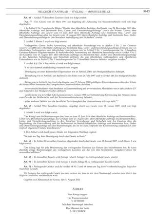 BELGISCH STAATSBLAD — 07.02.2012 — MONITEUR BELGE                                                      8613

    Art. 66 - Artikel 77 desselben Gesetzes wird wie folgt ersetzt:
    ″Art. 77 - Das Gesetz vom 20. März 1991 zur Regelung der Zulassung von Bauunternehmern wird wie folgt
abgeändert:
     1. In Artikel 1 Nr. 2 werden die Wörter ″Gesetz über öffentliche Aufträge: das Gesetz vom 24. Dezember 1993 über
öffentliche Aufträge und bestimmte Bau-, Liefer- und Dienstleistungsaufträge″ durch die Wörter ″Gesetz über
öffentliche Aufträge: das Gesetz vom 15. Juni 2006 über öffentliche Aufträge und bestimmte Bau-, Liefer- und
Dienstleistungsaufträge oder das Gesetz vom 13. August 2011 über öffentliche Aufträge und bestimmte Bau-, Liefer-
und Dienstleistungsaufträge in den Bereichen Verteidigung und Sicherheit″ ersetzt.
    2. Artikel 2 Absatz 1 wird wie folgt ersetzt:
     ″Vorliegendes Gesetz ﬁndet Anwendung auf öffentliche Bauaufträge wie in Artikel 3 Nr. 2 des Gesetzes
vom 15. Juni 2006 über öffentliche Aufträge und bestimmte Bau-, Liefer- und Dienstleistungsaufträge deﬁniert, die von
öffentlichen Auftraggebern und öffentlichen Unternehmen wie in Artikel 2 Nr. 1 beziehungsweise Nr. 2 desselben
Gesetzes deﬁniert vergeben werden. Es ﬁndet ebenfalls Anwendung auf öffentliche Bauaufträge wie in Artikel 3 Nr. 2
des Gesetzes vom 13. August 2011 über öffentliche Aufträge und bestimmte Bau-, Liefer- und Dienstleistungsaufträge
in den Bereichen Verteidigung und Sicherheit deﬁniert, die von öffentlichen Auftraggebern und öffentlichen
Unternehmen wie in Artikel 2 Nr. 1 beziehungsweise Nr. 2 desselben Gesetzes deﬁniert vergeben werden.″
    3. Artikel 4 § 1 Nr. 4 Buchstabe a) wird wie folgt ersetzt:
    ″4. a) nicht formell rechtskräftig verurteilt sein wegen:
    - Beteiligung an einer kriminellen Organisation wie in Artikel 324bis des Strafgesetzbuches deﬁniert,
    - Bestechung wie in Artikel 3 des Rechtsakts des Rates vom 26. Mai 1997 und in Artikel 246 des Strafgesetzbuches
deﬁniert,
                                                                                    ¨
    - Betrug wie in Artikel 1 des durch das Gesetz vom 17. Februar 2002 gebilligten Ubereinkommens über den Schutz
der ﬁnanziellen Interessen der Europäischen Gemeinschaften deﬁniert,
    - terroristische Straftaten oder Straftaten in Zusammenhang mit terroristischen Aktivitäten wie in den Artikeln 137
und folgenden des Strafgesetzbuches deﬁniert,
   - Geldwäsche wie in Artikel 3 des Gesetzes vom 11. Januar 1993 zur Verhinderung der Nutzung des Finanzsystems
zum Zwecke der Geldwäsche und der Terrorismusﬁnanzierung deﬁniert,
    - jedes anderen Delikts, das die beruﬂiche Zuverlässigkeit des Unternehmers in Frage stellt,″.″

    Art. 67 - Artikel 79bis desselben Gesetzes, eingefügt durch das Gesetz vom 12. Januar 2007, wird wie folgt
abgeändert:
    1. Absatz 1 wird wie folgt ersetzt:
     ″Der König kann die Bestimmungen des Gesetzes vom 15. Juni 2006 über öffentliche Aufträge und bestimmte Bau-,
Liefer- und Dienstleistungsaufträge, des Gesetzes vom 13. August 2011 über öffentliche Aufträge und bestimmte Bau-,
Liefer- und Dienstleistungsaufträge in den Bereichen Verteidigung und Sicherheit und des Gesetzes über die
Begründung, die Unterrichtung und die Rechtsmittel im Bereich öffentlicher Aufträge und bestimmter Bau-, Liefer-
und Dienstleistungsaufträge mit den Bestimmungen, die sie bis zum Zeitpunkt der Koordinierung ausdrücklich oder
implizit abgeändert haben, koordinieren.″
    2. Der Artikel wird durch einen Absatz mit folgendem Wortlaut ergänzt:
    ″Sie tritt am Tag ihrer Bestätigung durch das Gesetz in Kraft.″

     Art. 68 - In Artikel 80 desselben Gesetzes, abgeändert durch das Gesetz vom 12. Januar 2007, wird Absatz 1 wie
folgt ersetzt:
    ″Der König legt für jede Bestimmung des vorliegenden Gesetzes das Datum des Inkrafttretens fest. Er kann
ebenfalls einige Bestimmungen des vorliegenden Gesetzes auf die von ihm bestimmten Vergabeverfahren für
anwendbar erklären.″

    Art. 69 - In demselben Gesetz wird Anlage I durch Anlage I zu vorliegendem Gesetz ersetzt.

    Art. 70 - In demselben Gesetz wird Anlage II durch Anlage II zu vorliegendem Gesetz ersetzt.

     Art. 71 - Vorliegender Artikel und die Artikel 64 Nr. 2 und 68 treten am Tag ihrer Veröffentlichung im Belgischen
Staatsblatt in Kraft.
     Wir fertigen das vorliegende Gesetz aus und ordnen an, dass es mit dem Staatssiegel versehen und durch das
Belgische Staatsblatt veröffentlicht wird.
    Gegeben zu Châteauneuf-de-Grasse, den 5. August 2011



                                                        ALBERT
                                                    Von Königs wegen:
                                                    Der Premierminister
                                                       Y. LETERME
                                            Mit dem Staatssiegel versehen:
                                                Der Minister der Justiz
                                                   S. DE CLERCK
 