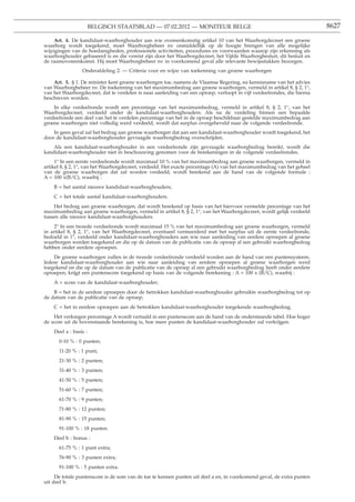 BELGISCH STAATSBLAD — 07.02.2012 — MONITEUR BELGE                                                 8627

    Art. 4. De kandidaat-waarborghouder aan wie overeenkomstig artikel 10 van het Waarborgdecreet een groene
waarborg wordt toegekend, moet Waarborgbeheer nv onmiddellijk op de hoogte brengen van alle mogelijke
wijzigingen van de hoedanigheden, professionele activiteiten, procedures en voorwaarden waarop zijn erkenning als
waarborghouder gebaseerd is en die vereist zijn door het Waarborgdecreet, het Vijfde Waarborgbesluit, dit besluit en
de raamovereenkomst. Hij moet Waarborgbeheer nv in voorkomend geval alle relevante bewijsstukken bezorgen.
                 Onderafdeling 2. — Criteria voor en wijze van toekenning van groene waarborgen

    Art. 5. § 1. De minister kent groene waarborgen toe, namens de Vlaamse Regering, na kennisname van het advies
van Waarborgbeheer nv. De toekenning van het maximumbedrag aan groene waarborgen, vermeld in artikel 8, § 2, 1°,
van het Waarborgdecreet, dat te verdelen is naar aanleiding van een oproep, verloopt in vijf verdeelrondes, die hierna
beschreven worden.
    In elke verdeelronde wordt een percentage van het maximumbedrag, vermeld in artikel 8, § 2, 1°, van het
Waarborgdecreet, verdeeld onder de kandidaat-waarborghouders. Als na de verdeling binnen een bepaalde
verdeelronde een deel van het te verdelen percentage van het in de oproep beschikbaar gestelde maximumbedrag aan
groene waarborgen niet volledig werd verdeeld, wordt dat surplus overgeheveld naar de volgende verdeelronde.
    In geen geval zal het bedrag aan groene waarborgen dat aan een kandidaat-waarborghouder wordt toegekend, het
door de kandidaat-waarborghouder gevraagde waarborgbedrag overschrijden.
    Als een kandidaat-waarborghouder in een verdeelronde zijn gevraagde waarborgbedrag bereikt, wordt die
kandidaat-waarborghouder niet in beschouwing genomen voor de berekeningen in de volgende verdeelrondes.
     1° In een eerste verdeelronde wordt maximaal 10 % van het maximumbedrag aan groene waarborgen, vermeld in
artikel 8, § 2, 1°, van het Waarborgdecreet, verdeeld. Het exacte percentage (A) van het maximumbedrag van het geheel
van de groene waarborgen dat zal worden verdeeld, wordt berekend aan de hand van de volgende formule :
A = 100 x(B/C), waarbij :
    B = het aantal nieuwe kandidaat-waarborghouders;
    C = het totale aantal kandidaat-waarborghouders.
    Het bedrag aan groene waarborgen, dat wordt berekend op basis van het hiervoor vermelde percentage van het
maximumbedrag aan groene waarborgen, vermeld in artikel 8, § 2, 1°, van het Waarborgdecreet, wordt gelijk verdeeld
tussen alle nieuwe kandidaat-waarborghouders.
    2° In een tweede verdeelronde wordt maximaal 15 % van het maximumbedrag aan groene waarborgen, vermeld
in artikel 8, § 2, 1°, van het Waarborgdecreet, eventueel vermeerderd met het surplus uit de eerste verdeelronde,
bedoeld in 1°, verdeeld onder kandidaat-waarborghouders aan wie naar aanleiding van eerdere oproepen al groene
waarborgen werden toegekend en die op de datum van de publicatie van de oproep al een gebruikt waarborgbedrag
hebben onder eerdere oproepen.
    De groene waarborgen zullen in de tweede verdeelronde verdeeld worden aan de hand van een puntensysteem.
Iedere kandidaat-waarborghouder aan wie naar aanleiding van eerdere oproepen al groene waarborgen werd
toegekend en die op de datum van de publicatie van de oproep al een gebruikt waarborgbedrag heeft onder eerdere
oproepen, krijgt een puntenscore toegekend op basis van de volgende berekening : A = 100 x (B/C), waarbij :
    A = score van de kandidaat-waarborghouder;
    B = het in de eerdere oproepen door de betrokken kandidaat-waarborghouder gebruikte waarborgbedrag tot op
de datum van de publicatie van de oproep;
    C = het in eerdere oproepen aan de betrokken kandidaat-waarborghouder toegekende waarborgbedrag.
    Het verkregen percentage A wordt vertaald in een puntenscore aan de hand van de onderstaande tabel. Hoe hoger
de score uit de bovenstaande berekening is, hoe meer punten de kandidaat-waarborghouder zal verkrijgen.
    Deel a : basis :
      0-10 % : 0 punten;
      11-20 % : 1 punt;
      21-30 % : 2 punten;
      31-40 % : 3 punten;
      41-50 % : 5 punten;
      51-60 % : 7 punten;
      61-70 % : 9 punten;
      71-80 % : 12 punten;
      81-90 % : 15 punten;
      91-100 % : 18 punten.
    Deel b : bonus :
      61-75 % : 1 punt extra;
      76-90 % : 3 punten extra;
      91-100 % : 5 punten extra.
     De totale puntenscore is de som van de toe te kennen punten uit deel a en, in voorkomend geval, de extra punten
uit deel b.
 