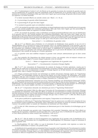 8654                        BELGISCH STAATSBLAD — 07.02.2012 — MONITEUR BELGE

            § 5. 1° Conformément à l’article 11, § 5, du Décret sur les garanties, la somme des montants de garantie repris de
       tous les bénéﬁciaires de la garantie peut être redistribuée entre les bénéﬁciaires de la garantie dont il a été constaté
       pendant les évaluations périodiques, telles que ﬁxées dans l’appel, que le pourcentage de garantie effectivement utilisé
       est supérieur à la limite maximale.
           2° La limite maximale (MaxG) est calculée comme suit : MaxG = A + B, où :
           A = le pourcentage de garantie utilisé linéairement;
           B = le pourcentage B, tel que ﬁxé dans l’appel.
           3° Le montant de garantie repris est redistribué comme suit :
           a) 50 % du montant de garanties vertes à redistribuer est réparti également entre tous les bénéﬁciaires de la garantie
       dont il a été constaté pendant des évaluations périodiques, telles que ﬁxées dans l’appel, que leur pourcentage de
       garantie effectivement utilisé est supérieur à la limite maximale;
           b) 50 % du montant de garanties vertes à redistribuer est réparti proportionnellement entre tous les bénéﬁciaires
       de la garantie dont il a été constaté pendant des évaluations périodiques, telles que ﬁxées dans l’appel, que leur
       pourcentage de garantie effectivement utilisé est supérieur à la limite maximale, par rapport à la part de chacun de ces
       bénéﬁciaires de la garantie dans le montant total de garanties vertes qui est utilisé dans le cadre de l’appel par tous ces
       bénéﬁciaires de la garantie ensemble, jusqu’à la date qui se situe dix jours avant la date de l’évaluation.
                                          Sous-section 3. — La redéﬁnition de garanties vertes

            Art. 6. § 1er. Le Ministre peut, d’initiative ou à la demande du bénéﬁciaire d’une garantie, et sur avis de la
       Waarborgbeheer NV, à l’occasion de l’octroi d’une garantie verte à un candidat bénéﬁciaire d’une garantie à qui une
       garantie verte avait déjà été octroyée, redéﬁnir les garanties vertes octroyées précédemment et non encore utilisées en
       les soumettant aux conditions valables pour le nouvel appel. La redéﬁnition de la garantie verte peut uniquement
       concerner la partie de la garantie verte octroyée antérieurement qui n’a pas encore été attachée à des conventions de
       ﬁnancement, à des contrats de leasing ou à d’autres opérations.
           § 2. La garantie verte ainsi redéﬁnie remplace la garantie verte octroyée antérieurement qui est alors censée
       révoquée.
           § 3. Sans préjudice des dispositions des alinéas premier et deux, une garantie verte est toujours octroyée aux
       conditions ﬁxées dans l’appel à l’occasion duquel la garantie verte est octroyée.
                              Section 2. — Mettre un engagement sous l’application de la garantie verte
                                  Sous-section 1re. — Investissements à économie d’énergie éligibles

           Art. 7. § 1er. Les conventions de ﬁnancement, les contrats de leasing et d’autres opérations, conclus par le
       bénéﬁciaire du crédit pour le ﬁnancement d’investissements à économie d’énergie, peuvent être mis sous l’application
       de la garantie verte si les investissements à économie d’énergie ﬁgurent sur la liste limitative de technologies de la
       garantie verte, visée à l’annexe 5 du présent arrêté.
           § 2. Chaque personne peut fournir une technologie en matière d’économie d’énergie auprès de l’″Agentschap
       Ondernemen″. Ces technologies fournies ne peuvent pas ﬁgurer sur la liste limitative de technologies de la prime
       écologique, telle que visée à l’article 15 de l’arrêté du Gouvernement ﬂamand portant octroi d’aides aux entreprises
       pour des investissements écologiques réalisés en Région ﬂamande du 17 décembre 2010.
            L’ ″Agentschap Ondernemen″ demande l’avis de la ″Vlaamse Instelling voor Technologisch Onderzoek″ (VITO),
       qui, après réception de tous les documents et pièces justiﬁcatives émet des avis dans les deux semaines à l’ ″Agentschap
       Ondernemen″ sur cette technologie en matière d’économie énergie. Le Ministre ﬁxe lla liste limitative de technologies
       de la garantie verte et peut adapter cette liste sur la proposition de l’ ″Agentschap Ondernemen″.

           Art. 8. § 1er. L’emprunteur demande une attestation par écrit à l’″Agentschap Ondernemen″.
            L’emprunteur doit joindre l’offre/les offres pour l’exécution de l’investissement en matière d’économie d’énergie
       à la demande de l’attestation. Dans l’offre (les offres), le numéro de l’investissement en matière d’économie d’énergie
       doit être mentionné, tel que visé à la liste limitative de technologies, de sorte qu’il ressortisse de l’offre (des offres) qu’il
       s’agit d’investissements en matière d’économie d’énergie, tels que visés à l’article 7, § 1er. L’offre (les offres) ne peut
       (peuvent) pas dater d’il y a plus de six mois.
           Si des pièces justiﬁcatives supplémentaires sont requises, l’emprunteur en est informé par écrit.
            L’attestation est délivrée par l’″Agentschap Ondernemen″ dans les quinze jours ouvrables de la réception de tous
       les documents et pièces justiﬁcatives nécessaires. Dans l’attestation sont reprises au moins les données mentionnées à
       l’annexe 4 du présent arrêté. Le numéro de l’attestation est mentionné sur l’(les) offre(s).
           § 2. La date de l’offre transmise par l’emprunteur est déterminant pour la liste limitative de technologies qui est
       d’application.
             § 3. Aﬁn de demander une garantie verte, l’emprunteur doit soumettre l’attestation, ainsi que l’(les) offre(s) au
       bénéﬁciaire de la garantie. L’attestation ne peut pas dater d’il y a plus de six mois. Le bénéﬁciaire de la garantie vériﬁe
       si l’(les) offre(s) porte(nt) le même numéro que l’attestation, visée au § 1er.
                                                       Sous-section 2. — Procédure

           Art. 9. § 1er. Aﬁn de mettre un nouvel engagement sous l’application de la garantie verte, le bénéﬁciaire de la
       garantie fait usage du formulaire mis à la disposition par la Waarborgbeheer NV, dénommé ci-après le formulaire B
       pour la garantie verte.
            La Waarborgbeheer NV doit veiller à ce que le formulaire B pour la garantie verte reprenne au moins les
       informations mentionnées à l’annexe 2 du présent arrêté.
           Le bénéﬁciaire de la garantie joint au formulaire B pour la garantie verte l’attestation de l’investissement en matière
       d’économie d’énergie, visé à l’article 8, § 1er, 5° du Cinquième Arrêté sur la Garantie, dont il ressort que l’investissement
       en matière d’économie d’énergie ﬁgure sur la liste limitative de technologies de la garantie verte, et dans laquelle est
       mentionné le délai de récupération et la réduction des émissions de CO2 de l’investissement.
 