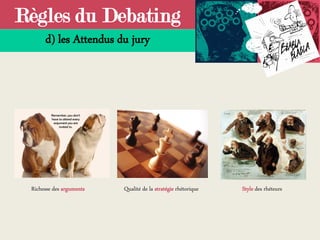 Règles du Debating
d) les Attendus du jury
Richesse des arguments Style des rhéteursQualité de la stratégie rhétorique
 