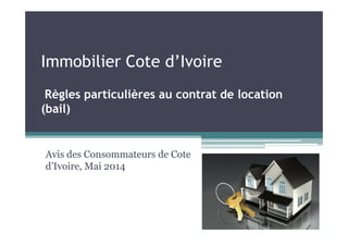 Immobilier Cote d’Ivoire
Règles particulières au contrat de location
(bail)
Avis des Consommateurs de Cote
d’Ivoire, Mai 2014
 