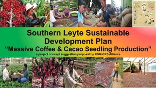 Southern Leyte Sustainable
Development Plan
“Massive Coffee & Cacao Seedling Production”
a project concept suggestion proposal by RGM-ERS Alliance
 
