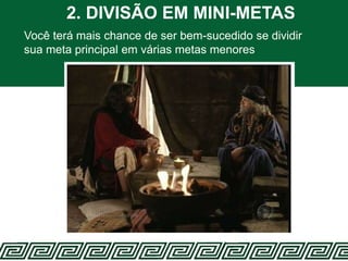 2. DIVISÃO EM MINI-METAS
Você terá mais chance de ser bem-sucedido se dividir
sua meta principal em várias metas menores
 