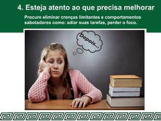 4. Esteja atento ao que precisa melhorar
Procure eliminar crenças limitantes e comportamentos
sabotadores como: adiar suas tarefas, perder o foco.
 