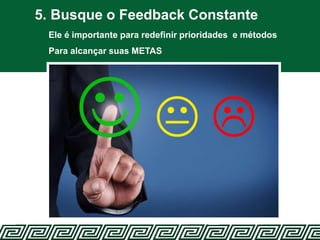 5. Busque o Feedback Constante
Ele é importante para redefinir prioridades e métodos
Para alcançar suas METAS
 