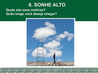 6. SONHE ALTO
Quais são seus motivos?
Quão longe você deseja chegar?
 