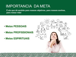 IMPORTANCIA DA META
É ela que dá sentido para nossos objetivos, para nossos sonhos,
para nossa vida!
• Metas PESSOAIS
• Metas PROFISSIONAIS
• Metas ESPIRITUAIS
 