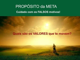 PROPÓSITO da META
Cuidado com os FALSOS motivos!
Quais são os VALORES que te movem?
 
