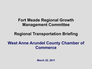 Fort Meade Regional Growth Management Committee Regional Transportation Briefing West Anne Arundel County Chamber of Commerce March 22, 2011 