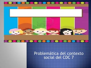 Problemática del contexto
social del CDC 7
 