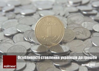 Особливості ставлення українців до грошей
лютий 2017
 
