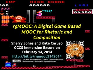 rgMOOC: A Digital Game Based
MOOC for Rhetoric and
Composition
Sherry Jones and Kate Caruso
CCCS Immersion Excursion
February 14, 2014
http://bit.ly/rgmooc2142014
This work is licensed under a Creative Commons Attribution NonCommercial - NoDerivs 3.0 Unported License.

 