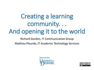 Creating a learning
      community. . .
And opening it to the world
     Richard Gordon, IT Communication Group
  Mathieu Plourde, IT Academic Technology Services
 