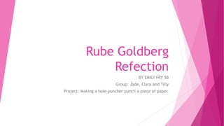 Rube Goldberg
Refection
BY EMILY FRY 5B
Group: Jade, Clara and Tilly
Project: Making a hole-puncher punch a piece of paper.
 