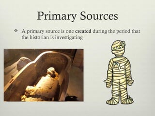 Primary Sources
 A primary source is one created during the period that
the historian is investigating
 