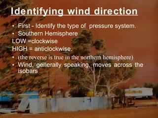 Identifying wind direction First - Identify the type of  pressure system. Southern Hemisphere  LOW =clockwise  HIGH = anticlockwise. (the reverse is true in the northern hemisphere) Wind, generally speaking, moves across the isobars  