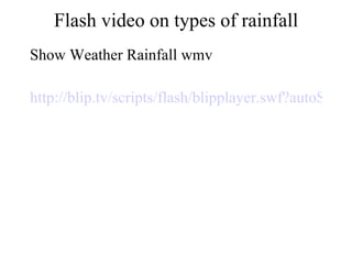 Flash video on types of rainfall Show Weather Rainfall wmv http://blip.tv/scripts/flash/blipplayer.swf?autoStart=false&file=http://blip.tv/file/get/Gatm-Rainfall922.flv?source=3 