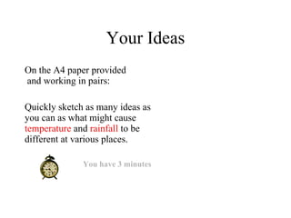 Your Ideas On the A4 paper provided  and working in pairs: Quickly sketch as many ideas as you can as what might cause  temperature  and  rainfall  to be different at various places.  You have 3 minutes 