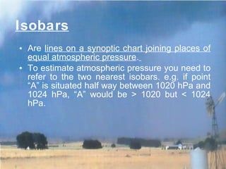 Isobars Are  lines on a synoptic chart joining places of equal atmospheric pressure .   To estimate atmospheric pressure you need to refer to the two nearest isobars.  e.g.  if point “A” is situated half way between 1020 hPa and 1024 hPa, “A” would be > 1020 but < 1024 hPa. 