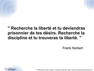 " Recherche la liberté et tu deviendras 
prisonnier de tes désirs. Recherche la 
discipline et tu trouveras ta liberté. " 
® 
Frank Herbert 
Conférence de Julien Gogniat – Licensed Holacracy® Agent - decouvrirlholacracy.wordpress.com 
 