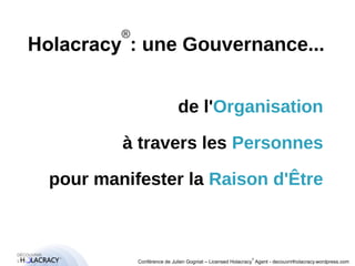 Holacracy®: une Gouvernance... 
pour manifester la Raison d'Être 
® 
de l'Organisation 
à travers les Personnes 
Conférence de Julien Gogniat – Licensed Holacracy® Agent - decouvrirlholacracy.wordpress.com 
 