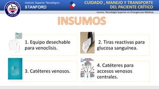 CUIDADO , MANEJO Y TRANSPORTE
DEL PACIENTE CRÍTICO
Carrera: Tecnología Superior en Emergencias Médicas
1. Equipo desechable
para venoclisis.
2. Tiras reactivas para
glucosa sanguínea.
3. Catéteres venosos.
4. Catéteres para
accesos venosos
centrales.
 