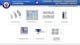 CUIDADO , MANEJO Y TRANSPORTE
DEL PACIENTE CRÍTICO
Carrera: Tecnología Superior en Emergencias Médicas
20. Riñones, orinales. 21. Material de sutura. 22. Hojas de bisturí. 23. Sello de agua.
24. Bomba(s) de infusión. 25. Llaves de tres vías.
26. Electrodos
autoadheribles para
adultos y niños.
 