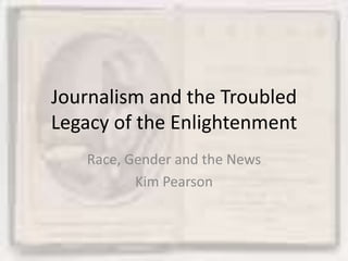 Journalism and the Troubled Legacy of the Enlightenment Race, Gender and the News Kim Pearson 