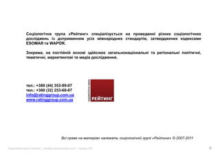 ESOMAR      WAPOR.

                                                                ,
                                        .




    .: +380 (44) 353-99-07
    .: +380 (32) 253-68-87
info@ratinggroup.com.ua
www.ratinggroup.com.ua




                                            «   » © 2007-2011

  «    »|                    |   2011                               15
 