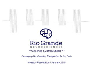 “Pioneering Electroceuticals™”
Developing Non-Invasive Therapeutics for the Brain
Investor Presentation / January 2015
 