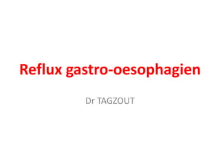 Reflux gastro-oesophagien
Dr TAGZOUT
 