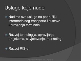 Usluge koje nude
 Nudimo sve usluge na područiju
intermodalnog transporta i sustava
upravljanja terminala
 Razvoj tehnologija, upravljanje
projektima, savjetovanje, marketing
 Razvoj RIS-a
https://damirobad.wordpress.com http://rgo.hr
 