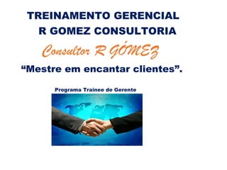 TREINAMENTO GERENCIAL
R GOMEZ CONSULTORIA
Consultor R GÓMEZ
“Mestre em encantar clientes”.
Programa Trainee de Gerente
 