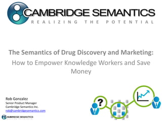 The Semantics of Drug Discovery and Marketing:
How to Empower Knowledge Workers and Save
Money
Rob Gonzalez
Senior Product Manager
Cambridge Semantics Inc.
rob@cambridgesemantics.com
 