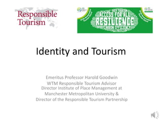 Identity and Tourism
Emeritus Professor Harold Goodwin
WTM Responsible Tourism Advisor
Director Institute of Place Management at
Manchester Metropolitan University &
Director of the Responsible Tourism Partnership
1
 