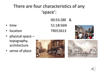 26
There are four characteristics of any
‘space’:
• time
• location
• physical space –
topography,
architecture
• sense of place
00:53:28E &
51:18:56N
TR015613
 