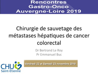 Chirurgie	de	sauvetage	des	
métastases	hépa1ques	de	cancer	
colorectal	
Dr	Bertrand	Le	Roy	
Pr	Emmanuel	Buc	
	
22	et	23	Novembre	2019	
 