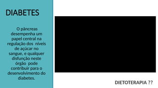DIABETES
O pâncreas
desempenha um
papel central na
regulação dos níveis
de açúcar no
sangue, e qualquer
disfunção neste
órgão pode
contribuir para o
desenvolvimento do
diabetes.
DIETOTERAPIA ??
 