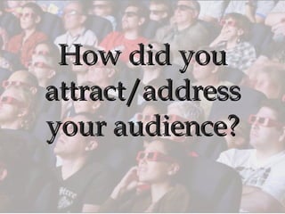 How did you attract/address your audience? 