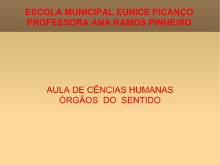 ESCOLA MUNICIPAL EUNICE PICANÇO PROFESSORA ANA RAMOS PINHEIRO AULA DE CÊNCIAS HUMANAS ÓRGÃOS  DO  SENTIDO 