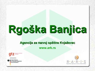 Rgoška Banjica
  Agencija za razvoj opštine Knjaževac
              www.ark.rs
 