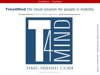 Copyright © 2013 Intesi Group S.p.A Milano, 13 marzo 2013 | Slide N. 1
Time4Mind … Time4You!
Powered by Intesi Group SpA © 2012
Time4Mind the cloud solution for people in mobility
Giuseppe Damiano│ CTO B.U. Products Intesi Group │ gdamiano@intesigroup.com
Barcelona,14thMarch2013–ETSIESIWorkshop-SignaturesintheCloud
 