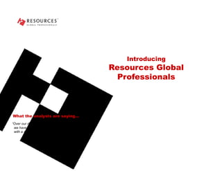 Introducing Resources Global Professionals “ Over our decade of industry coverage,   we have rarely seen clients so satisfied   with a services company's work.” What the analysts are saying… Bear, Stearns & Co. Inc. Equity Research Analyst 