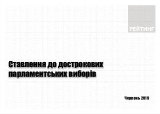 Червень 2019
Ставлення до дострокових
парламентських виборів
 