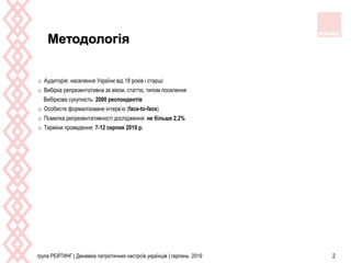 група РЕЙТИНГ | Динаміка патріотичних настроїв українців | серпень 2019 2
Методологія
o Аудиторія: населення України від 18 років і старші
o Вибірка репрезентативна за віком, статтю, типом поселення
Вибіркова сукупність: 2000 респондентів
o Особисте формалізоване інтерв’ю (face-to-face)
o Помилка репрезентативності дослідження: не більше 2,2%
o Терміни проведення: 7-12 серпня 2019 р.
 