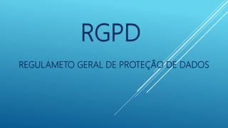 REGULAMETO GERAL DE PROTEÇÃO DE DADOS
RGPD
 